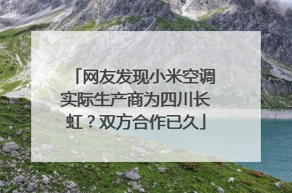 网友发现小米空调实际生产商为四川长虹？双方合作已久