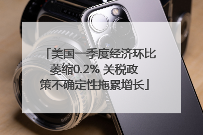 美国一季度经济环比萎缩0.2% 关税政策不确定性拖累增长