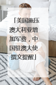 美国施压澳大利亚增加军费，中国驻澳大使撰文提醒