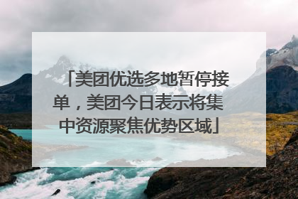 美团优选多地暂停接单，美团今日表示将集中资源聚焦优势区域