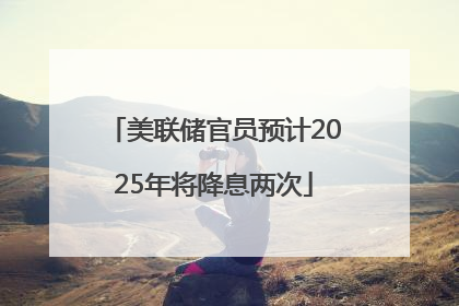 美联储官员预计2025年将降息两次