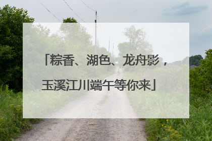 粽香、湖色、龙舟影，玉溪江川端午等你来