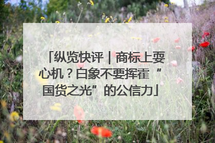 纵览快评｜商标上耍心机？白象不要挥霍“国货之光”的公信力