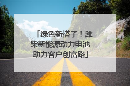 绿色新搭子！潍柴新能源动力电池助力客户创富路