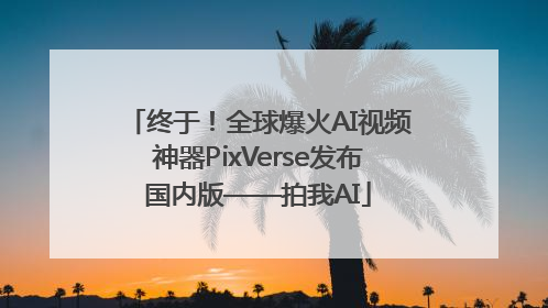 终于！全球爆火AI视频神器PixVerse发布国内版——拍我AI