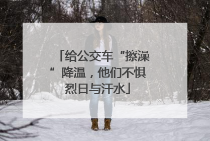 给公交车“擦澡”降温，他们不惧烈日与汗水