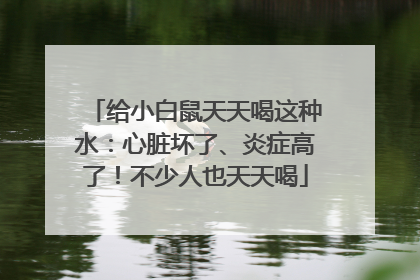 给小白鼠天天喝这种水：心脏坏了、炎症高了！不少人也天天喝