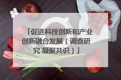 促进科技创新和产业创新融合发展（调查研究 凝聚共识）