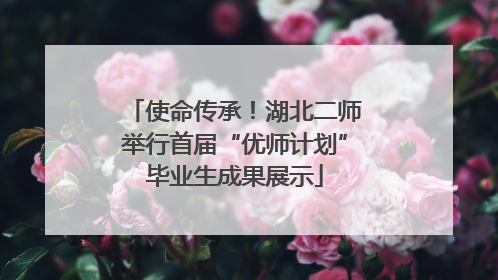 使命传承！湖北二师举行首届“优师计划”毕业生成果展示