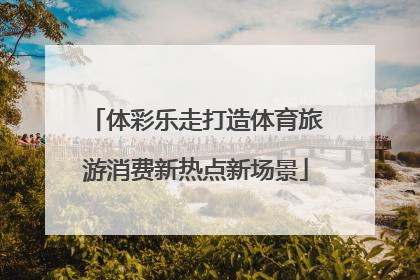 体彩乐走打造体育旅游消费新热点新场景