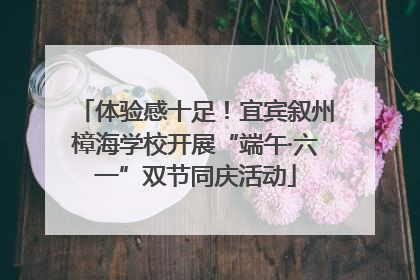 体验感十足！宜宾叙州樟海学校开展“端午·六一”双节同庆活动