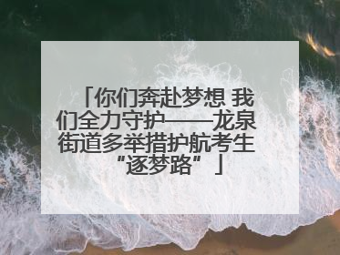 你们奔赴梦想 我们全力守护——龙泉街道多举措护航考生“逐梦路”