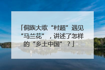 侗族大歌“村超”遇见“马兰花”，讲述了怎样的“乡土中国”？