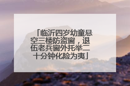 临沂四岁幼童悬空三楼防盗窗，退伍老兵窗外托举二十分钟化险为夷