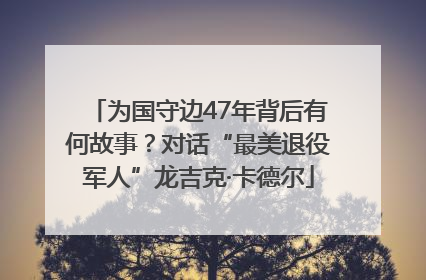 为国守边47年背后有何故事？对话“最美退役军人”龙吉克·卡德尔