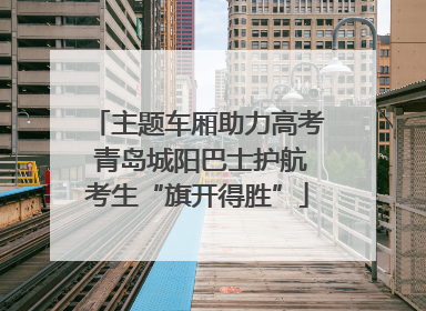 主题车厢助力高考 青岛城阳巴士护航考生“旗开得胜”