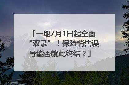 一地7月1日起全面“双录”！保险销售误导能否就此终结？