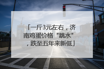 一斤3元左右，济南鸡蛋价格“跳水”，跌至五年来新低