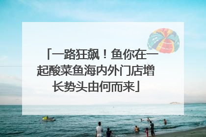 一路狂飙！鱼你在一起酸菜鱼海内外门店增长势头由何而来