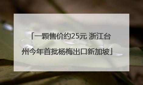 一颗售价约25元 浙江台州今年首批杨梅出口新加坡