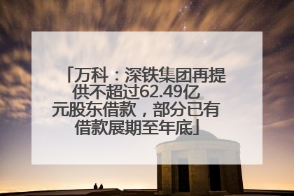 万科：深铁集团再提供不超过62.49亿元股东借款，部分已有借款展期至年底