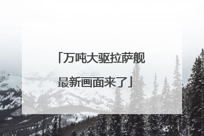 万吨大驱拉萨舰最新画面来了