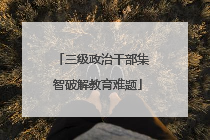 三级政治干部集智破解教育难题