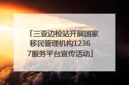 三亚边检站开展国家移民管理机构12367服务平台宣传活动
