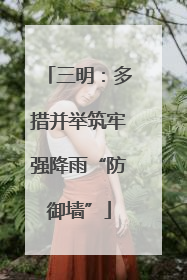 三明：多措并举筑牢强降雨“防御墙”