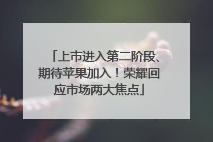 上市进入第二阶段、期待苹果加入！荣耀回应市场两大焦点