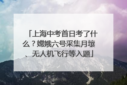 上海中考首日考了什么？嫦娥六号采集月壤、无人机飞行等入题