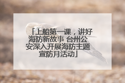 上船第一课，讲好海防新故事 台州公安深入开展海防主题宣防月活动