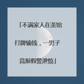不满家人在茶馆打牌输钱，一男子竟报假警泄愤