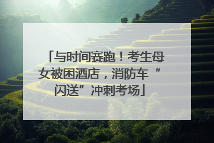 与时间赛跑！考生母女被困酒店，消防车“闪送”冲刺考场
