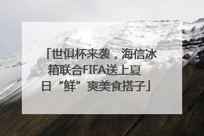 世俱杯来袭，海信冰箱联合FIFA送上夏日“鲜”爽美食搭子