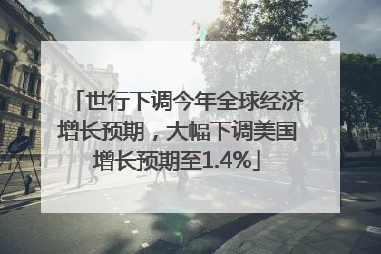世行下调今年全球经济增长预期，大幅下调美国增长预期至1.4%