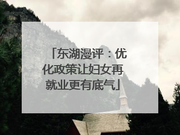 东湖漫评：优化政策让妇女再就业更有底气