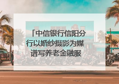 中信银行信阳分行以婚纱摄影为媒 谱写养老金融服务暖心篇章