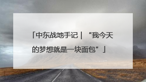 中东战地手记｜“我今天的梦想就是一块面包”