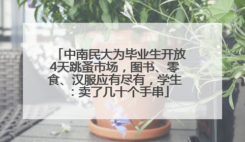 中南民大为毕业生开放4天跳蚤市场，图书、零食、汉服应有尽有，学生：卖了几十个手串