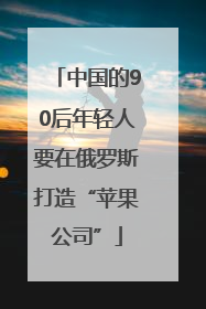 中国的90后年轻人要在俄罗斯打造“苹果公司”