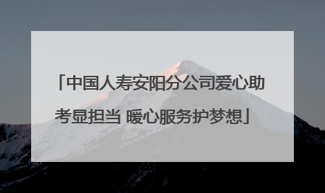 中国人寿安阳分公司爱心助考显担当 暖心服务护梦想