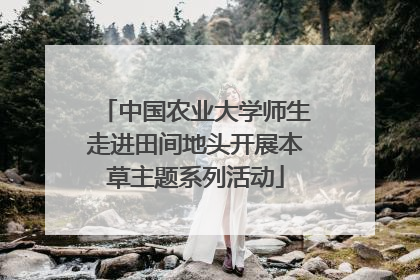 中国农业大学师生走进田间地头开展本草主题系列活动