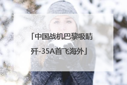 中国战机巴黎吸睛 歼-35A首飞海外