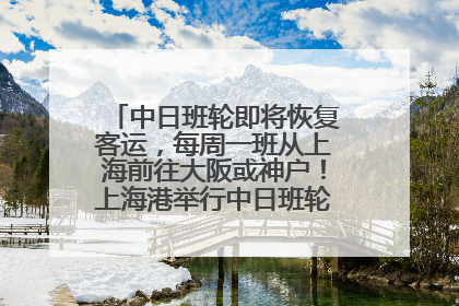 中日班轮即将恢复客运，每周一班从上海前往大阪或神户！上海港举行中日班轮船港联动应急演练