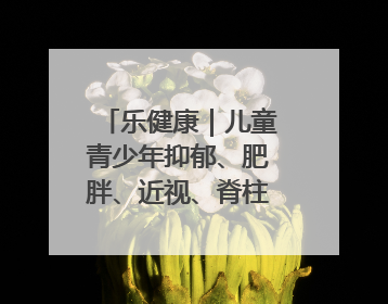 乐健康｜儿童青少年抑郁、肥胖、近视、脊柱侧弯防治，中医有妙招