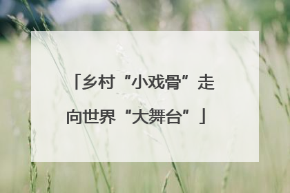 乡村“小戏骨”走向世界“大舞台”