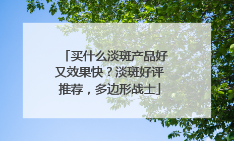 买什么淡斑产品好又效果快？淡斑好评推荐，多边形战士