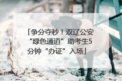争分夺秒！双辽公安“绿色通道”助考生5分钟“办证”入场