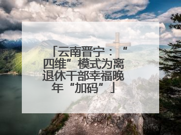 云南晋宁：“四维”模式为离退休干部幸福晚年“加码”